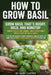 How to Grow Basil: From Seed to Kitchen Harvest, Indoors or in Pots: step-by-step watering, feeding, pruning, and disease-defense routines for bigger, by Alex Carter