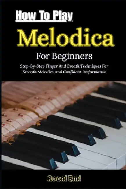 How To Play Melodica For Beginners: Step-By-Step Finger And Breath Techniques For Smooth Melodies And Confident Performance by Avani Emi