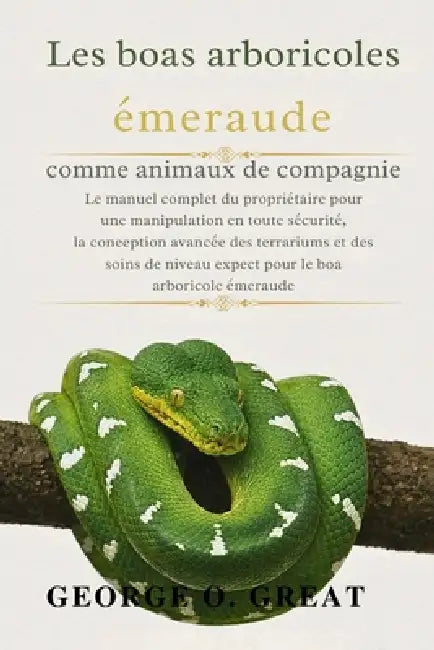 Les Boas Arboricoles Émeraude Comme Animaux de Compagnie: Le manuel complet du propriétaire pour une manipulation en toute sécurité, la conception ava by George O. Great