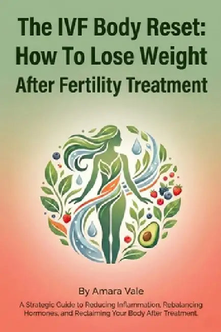 The IVF Body Reset: How To Lose Weight After Fertility Treatment: A Strategic Guide to Reducing Inflammation, Rebalancing Hormones, and Reclaiming You by Amara Vale