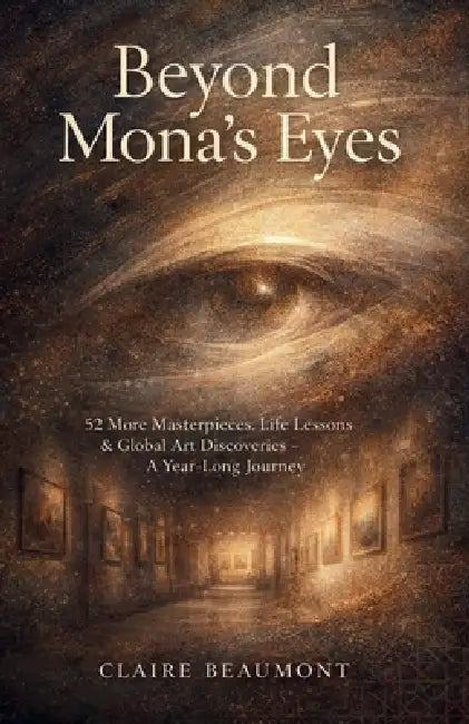 Beyond Mona's Eyes: 52 More Masterpieces, Life Lessons & Global Art Discoveries - A Year-Long Journey by Claire Beaumont