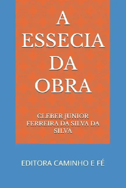 A Essecia Da Obra: Editora Caminho E Fé by Cleber Da Silva, Cleber Junior Ferreira Da S. Da Silva