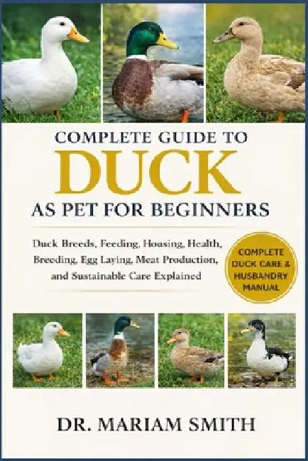 Ducks as Pet for Beginners: The Practical Beginner-to-Expert Guide to Duck Care, Housing, Feeding, Breeding, and Health by Dr Mariam Smith
