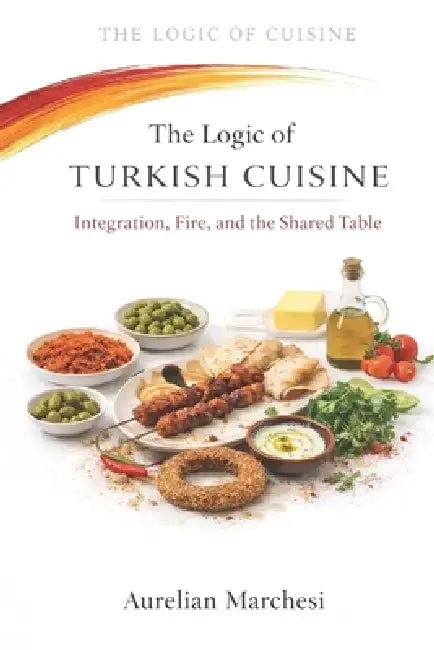 The Logic of Turkish Cuisine: Integration, Fire, and the Shared Table by Aurelian Marchesi