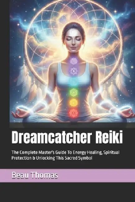 Dreamcatcher Reiki: The Complete Master's Guide To Energy Healing, Spiritual Protection & Unlocking This Sacred Symbol by Beau James Thomas