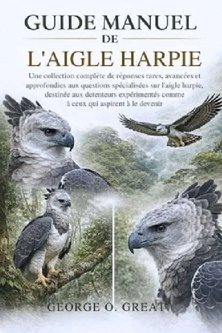 Guide Manuel de l'Aigle Harpie: Une collection complète de réponses rares, avancées et approfondies aux questions spécialisées sur l'aigle harpie, des by George O. Great