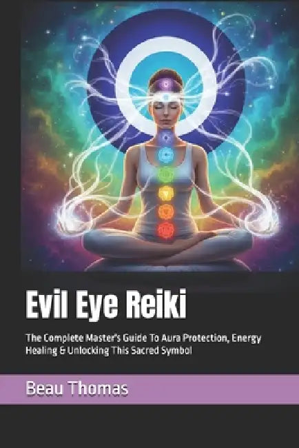Evil Eye Reiki: The Complete Master's Guide To Aura Protection, Energy Healing & Unlocking This Sacred Symbol by Beau James Thomas