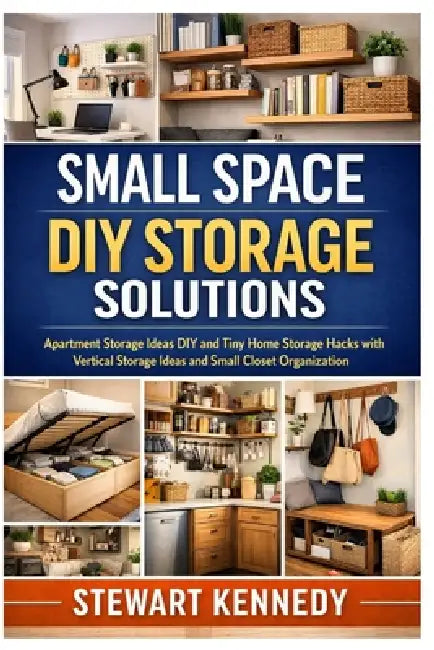 Small Space DIY Storage Solutions: Apartment Storage Ideas DIY and Tiny Home Storage Hacks with Vertical Storage Ideas and Small Closet Organization by Stewart Kennedy