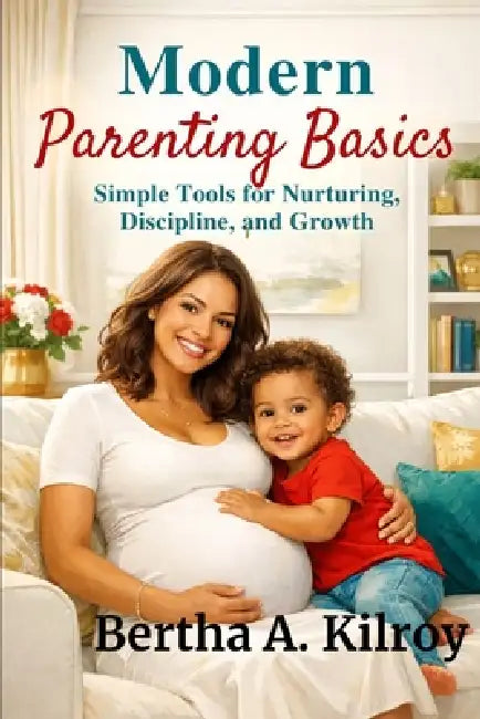 Modern Parenting Basics: : Simple Tools for Nurturing, Discipline, and Growth by Bertha A. Kilroy