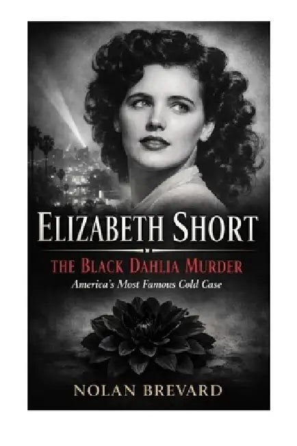Elizabeth Short: The Black Dahlia Murder And America's Most Famous Cold Case by Nolan Brevard
