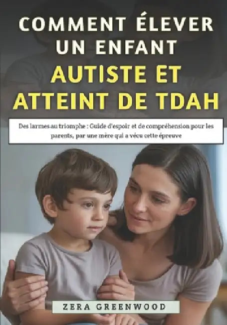Comment Élever un Enfant Autiste et Atteint de TDAH: Des larmes au triomphe: Guide d'espoir et de compréhension pour les parents, par une mère qui a v by Zera Greenwood