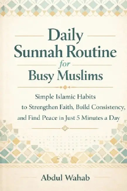 Daily Sunnah Routine for Busy Muslims: Simple Islamic Habits to Strengthen Faith, Build Consistency, and Find Peace in Just 5 Minutes a Day by Abdul Wahab
