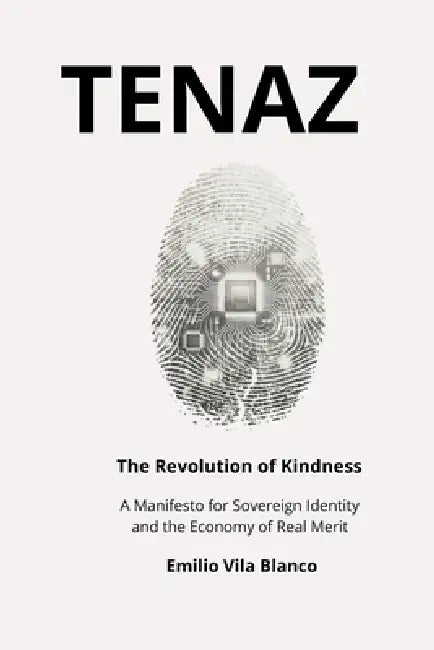 Tenaz: The Revolution of Kindness: A Manifesto for Sovereign Identity, Blockchain Ethics, and the Economy of Real Merit by Emilio Vila Blanco