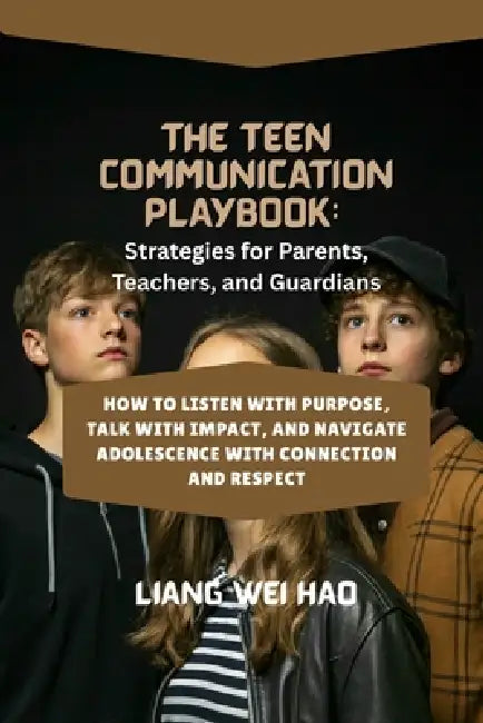 The Teen Communication Playbook: Strategies for Parents, Teachers, and Guardians: How to Listen with Purpose, Talk with Impact, and Navigate Adolescen by Liang Wei Hao