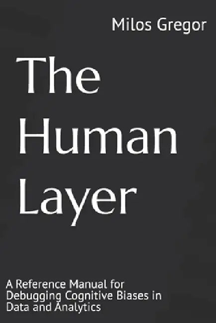 The Human Layer: A Reference Manual for Debugging Cognitive Biases in Data and Analytics by Milos Gregor