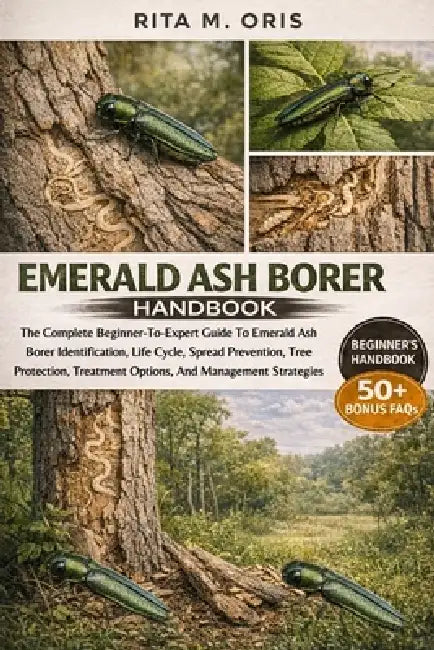 Emerald Ash Borer Handbook: The Complete Beginner-To-Expert Guide To Emerald Ash Borer Identification, Life Cycle, Spread Prevention, Tree Protection, by Rita M. Oris