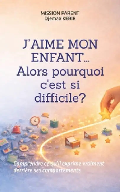 J'aime mon enfant... alors pourquoi c'est si difficile ?: Comprendre ce qu'il exprime vraiment derrière ses comportements by Mission Parent, Djemaa Kebir