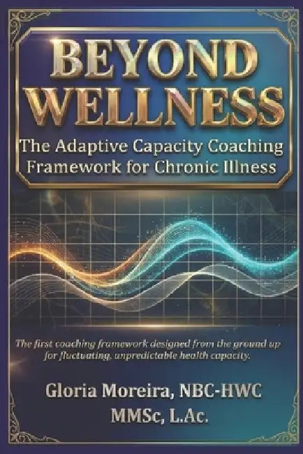 Beyond Wellness: The Adaptive Capacity Coaching Framework for Chronic Illness by Gloria Moreira