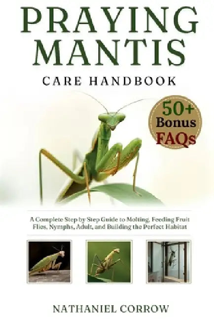Praying Mantis Care Handbook: A Complete Step by Step Guide to Molting Feeding Fruit Flies and Building the Perfect Habitat by Nathaniel Corrow
