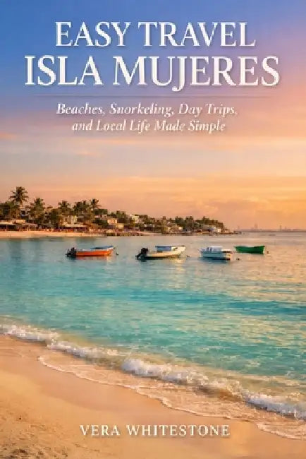 Easy Travel Isla Mujeres: Beaches, Snorkeling, Day Trips, and Local Life Made Simple by Vera Whitestone