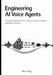 Engineering AI Voice Agents: Designing, Implementing, and Scaling Speech Driven Interfaces with Modern Toolchains by Alex Ming