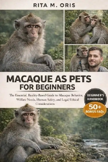 Macaque as Pets for Beginners: The Essential, Reality-Based Guide to Macaque Behavior, Welfare Needs, Human Safety, and Legal/Ethical Considerations by Rita M. Oris