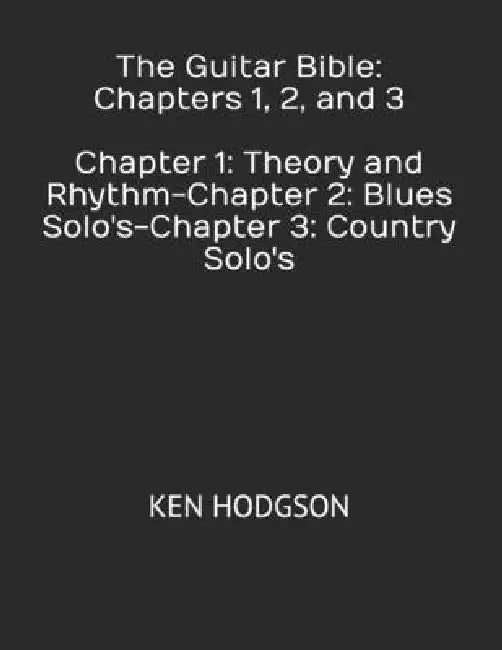 The Guitar Bible: Chapters 1, 2, and 3: Chapter 1: Theory and Rhythm-Chapter 2: Blues Solo's-Chapter 3: Country Solo's by Ken Hodgson