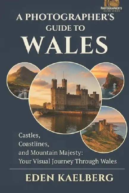 A Photographer's Guide to Wales: Castles, Coastlines, and Mountain Majesty: Your Visual Journey Through Wales by Eden Kaelberg