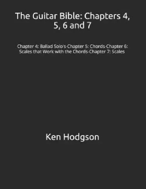 The Guitar Bible: Chapters 4, 5, 6 and 7: Chapter 4: Ballad Solo's-Chapter 5: Chords-Chapter 6: Scales that Work with the Chords-Chapter 7: Scales by Ken Hodgson