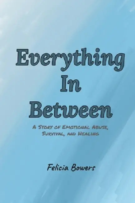 Everything In Between: A story of emotional abuse, survival, and healing by Felicia Bowers