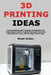 3D Printing Ideas: An Accessible and Practical Introduction to Exploring Creative Possibilities and Everyday Applications Using 3D Printing Technology by Noah Arden