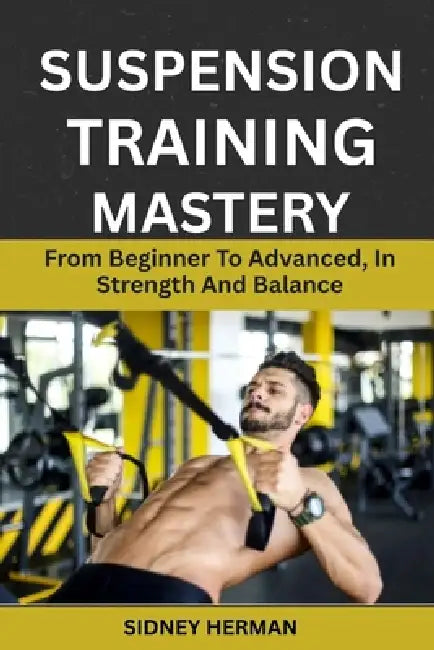 Suspension Training Mastery: From Beginner To Advanced, In Strength And Balance by Sidney Herman