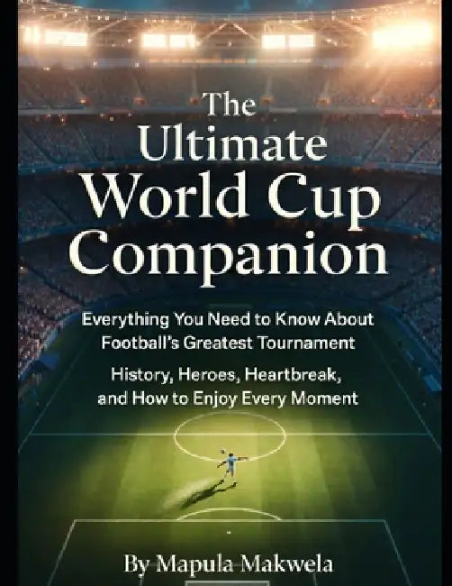 The Ultimate World Cup Companion: Everything You Need to Know About Football's Greatest Tournament: History, Heroes, Heartbreak, and How to Enjoy Ever by Mapula Makwela
