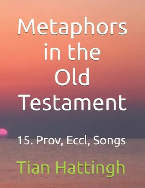 Metaphors in the Old Testament: 15. Prov, Eccl, Songs by Tian Hattingh