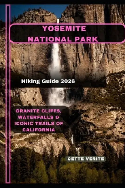 Yosemite National Park Hiking Guide 2026: Granite Cliffs, Waterfalls & Iconic Trails of California by Cette Verite