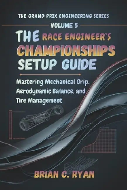 The Race Engineer's Championships Setup Guide: Mastering Mechanical Grip, Aerodynamic Balance, and Tire Management by Brian C. Ryan