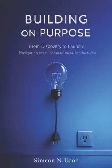 Building In Purpose: From Discovery to Launch: Navigating Your Highest-Stakes Product - You by Simeon Udoh
