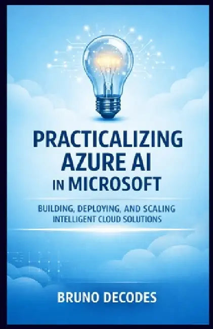 Practicalizing Azure AI in Microsoft: Building, Deploying, and Scaling Intelligent Cloud Solutions by Bruno Decodes