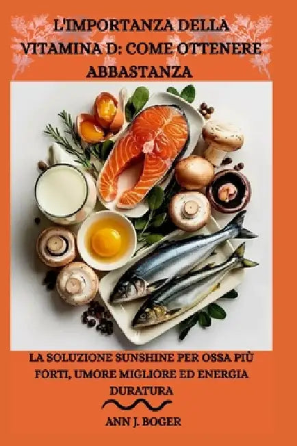 L'Importanza Della Vitamina D: COME OTTENERE ABBASTANZA: La soluzione Sunshine per ossa più forti, umore migliore ed energia duratura by DiAnn J. Alexander, Ann J. Boger