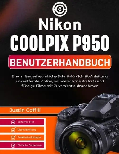 Nikon Coolpix P950 Benutzerhandbuch: Eine anfängerfreundliche Schritt-für-Schritt-Anleitung, um entfernte Motive, wunderschöne Porträts und flüssige F by Justin Coffill