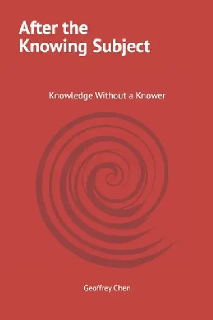 After the Knowing Subject: Knowledge Without a Knower by Geoffrey Chen
