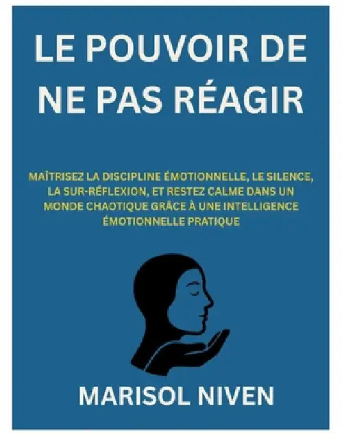 Le Pouvoir de Ne Pas Réagir: Maîtrisez La Discipline Émotionnelle, Le Silence, La Sur-Réflexion, Et Restez Calme Dans Un Monde Chaotique Grâce À Une I by Marisol Niven