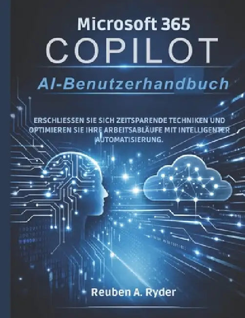 Microsoft 365 Copilot AI-Benutzerhandbuch: Erschließen Sie sich zeitsparende Techniken und optimieren Sie Ihre Arbeitsabläufe mit intelligenter Automa by Reuben A. Ryder, Reuben A. Ryder