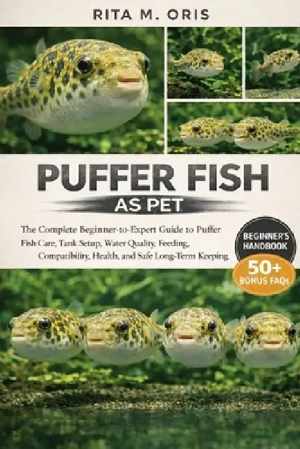 Puffer Fish as Pet: The Complete Beginner-to-Expert Guide to Puffer Fish Care, Tank Setup, Water Quality, Feeding, Compatibility, Health, and Safe Lon by Rita M. Oris