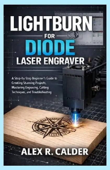 Lightburn for Diode Laser Engraver: A Step-by-Step Beginner's Guide to Creating Stunning Projects, Mastering Engraving, Cutting Techniques, and Troubl by Alex R. Calder