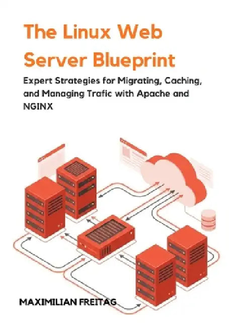The Linux Web Server Blueprint: Expert Strategies for Migrating, Caching, and Managing Traffic with Apache and NGINX by Maximilian Freitag