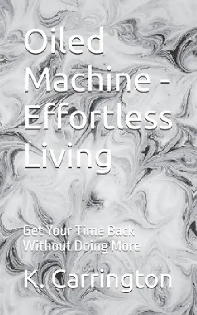 Oiled Machine - Effortless Living: Get Your Time Back Without Doing More by K. Carrington