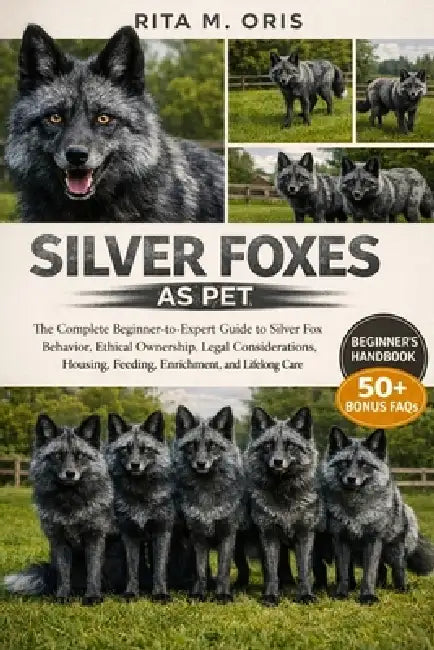 Silver Foxes as Pet: The Complete Beginner-to-Expert Guide to Silver Fox Behavior, Ethical Ownership, Legal Considerations, Housing, Feeding, Enrichme by Rita M. Oris