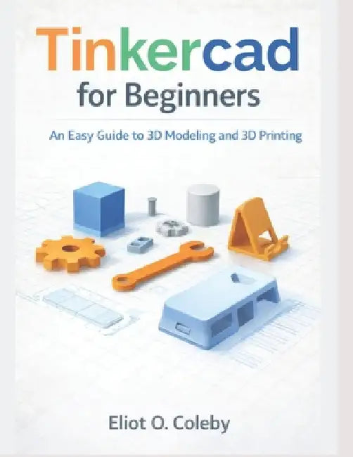 Tinkercad for Beginners: An Easy Guide to 3D Modeling and 3D Printing by Eliot O. Coleby