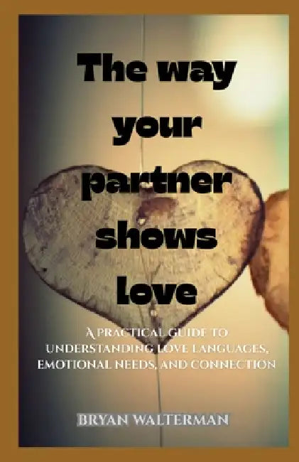 The Way Your Partner Shows Love: A practical guide to understanding love languages, emotional needs, and connection by Bryan Walterman